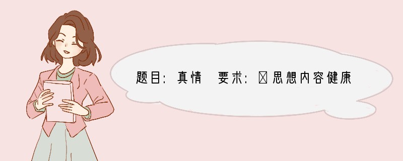 题目:真情 要求:①思想内容健康。②文体自定,不少于600字。③文中不要出现真